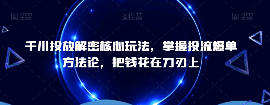千川投放解密核心玩法，​掌握投流爆单方法论，把钱花在刀刃上-轻创网