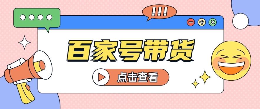 百家号带货玩法，直接复制粘贴发布，一个月单号也能变现2000+！【视频教程】-轻创网