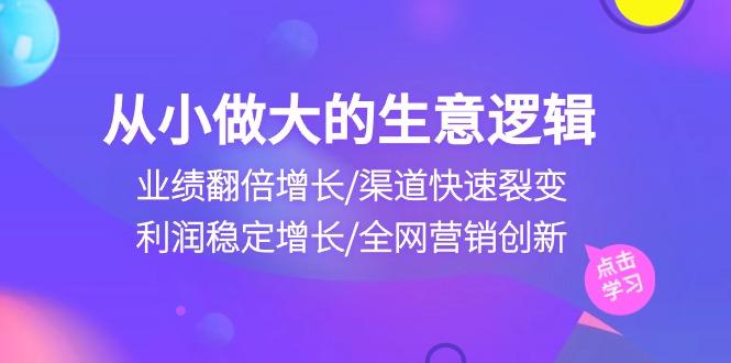 从小做大生意逻辑：业绩翻倍增长/渠道快速裂变/利润稳定增长/全网营销创新-轻创网