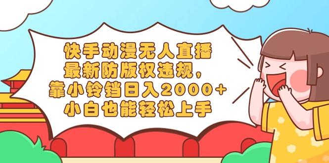 快手动漫无人直播，最新防版权违规，靠小铃铛日入2000+，小白也能轻松上…-轻创网