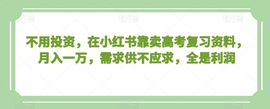 不用投资，在小红书靠卖高考复习资料，月入一万，需求供不应求，全是利润【揭秘】-轻创网