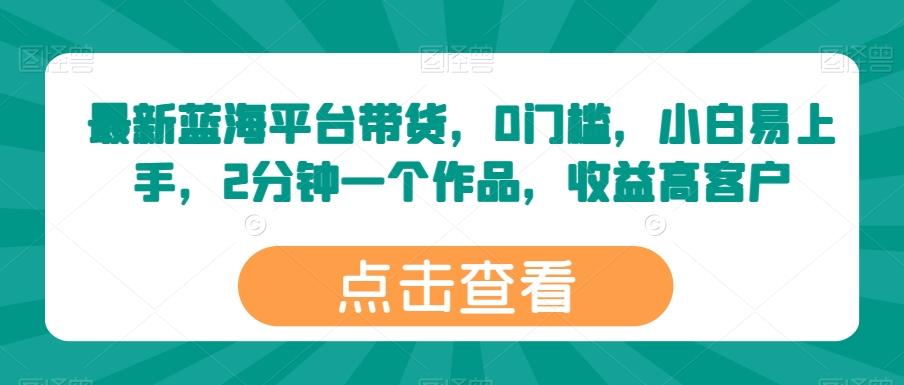 最新蓝海平台带货，0门槛，小白易上手，2分钟一个作品，收益高【揭秘】-轻创网