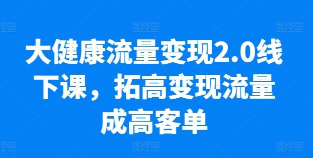 大健康流量变现2.0线下课，​拓高变现流量成高客单，业绩10倍增长，低粉高变现，只讲落地实操-轻创网