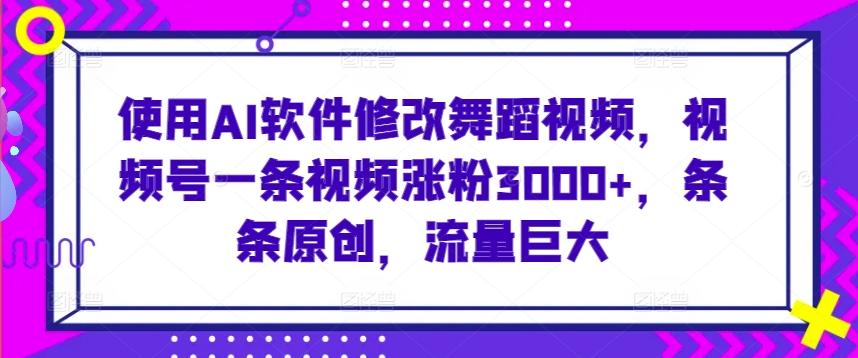 使用AI软件修改舞蹈视频，视频号一条视频涨粉3000+，条条原创，流量巨大【揭秘】-轻创网