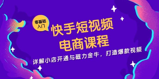快手短视频电商课程，详解小店开通与磁力金牛，打造爆款视频-轻创网