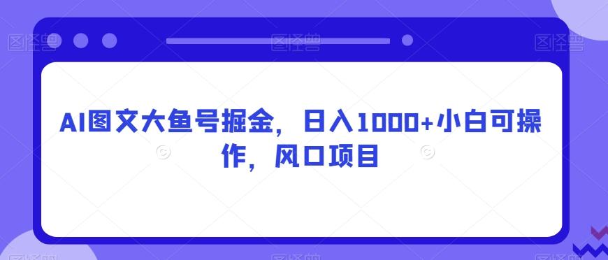 AI图文大鱼号掘金，日入1000+小白可操作，风口项目-轻创网