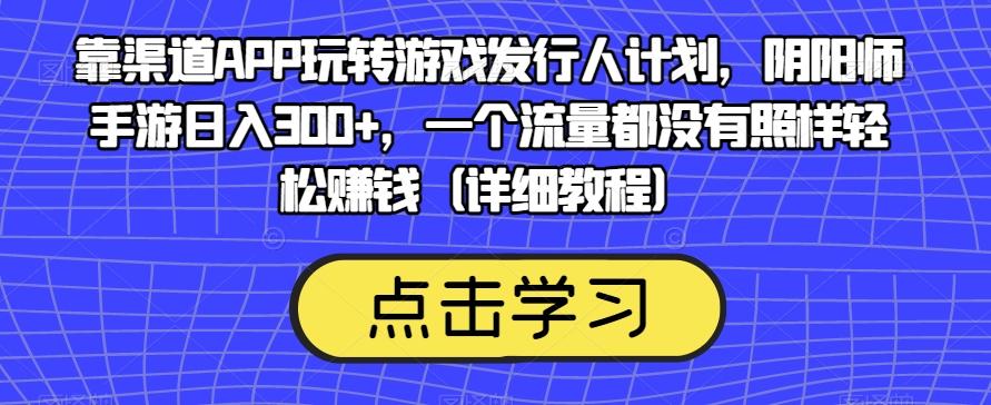 靠渠道APP玩转游戏发行人计划，阴阳师手游日入300+，一个流量都没有照样轻松赚钱（详细教程）-轻创网