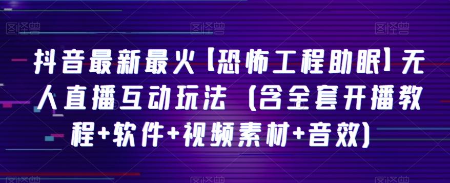 抖音最新最火【恐怖工程助眠】无人直播互动玩法（含全套开播教程+软件+视频素材+音效）-轻创网