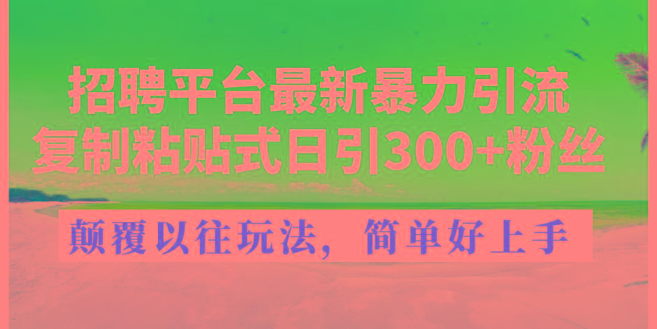 招聘平台最新暴力引流，复制粘贴式日引300+粉丝，颠覆以往垃圾玩法，简…-轻创网