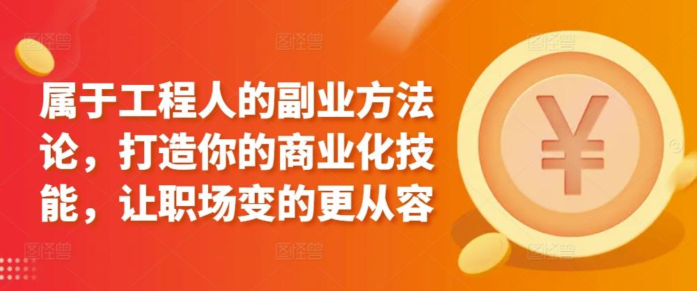 属于工程人的副业方法论，打造你的商业化技能，让职场变的更从容-轻创网