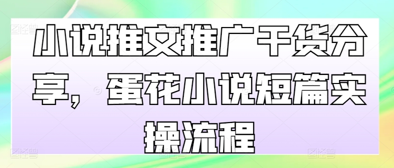 小说推文推广干货分享，蛋花小说短篇实操流程-轻创网