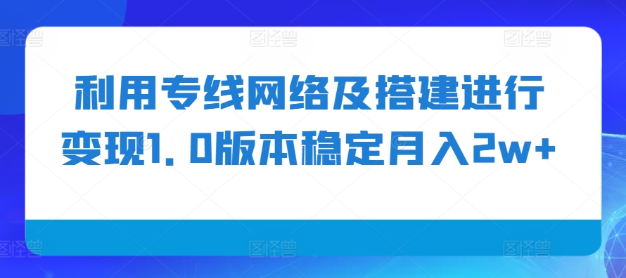 利用专线网络及搭建进行变现1.0版本稳定月入2w+【揭秘】-轻创网