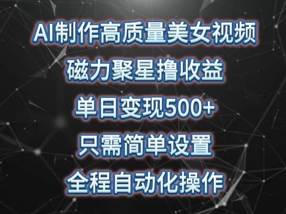 AI制作高质量美女视频，磁力聚星撸收益，单日变现500+，只需简单设置，全程自动化操作【揭秘】-轻创网