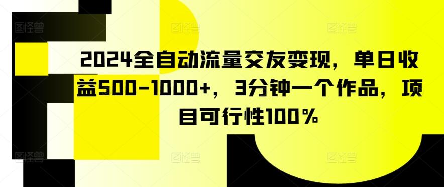 2024全自动流量交友变现，单日收益500-1000+，3分钟一个作品，项目可行性100%【揭秘】-轻创网