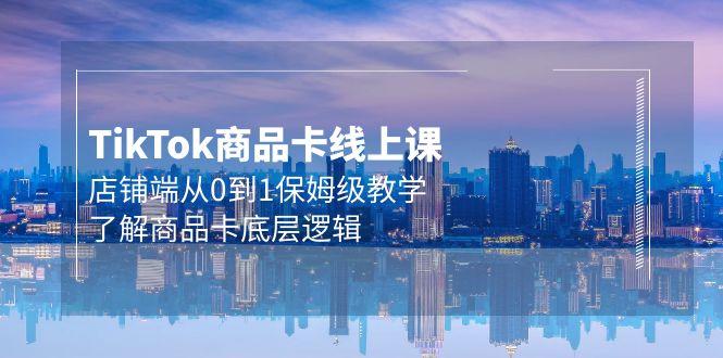 (9843期)Tk商品卡线上课，店铺端从0到1保姆级教学，了解商品卡底层逻辑(20节)-轻创网