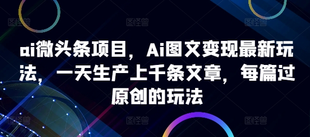 ai微头条项目，Ai图文变现最新玩法，一天生产上千条文章，每篇过原创的玩法-轻创网