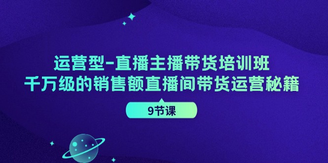 运营型直播主播带货培训班，千万级的销售额直播间带货运营秘籍(9节课)-轻创网