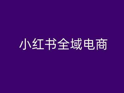 小红书全域电商，小红书电商教程-轻创网