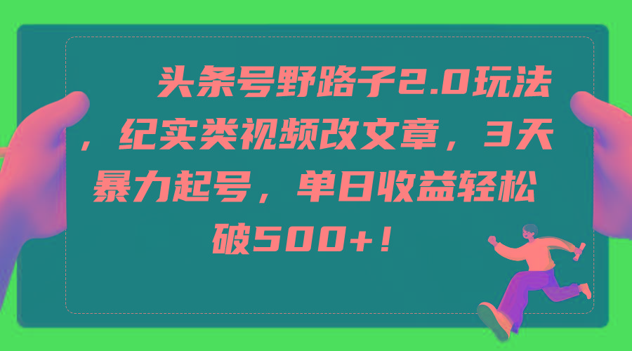 (9488期)头条号野路子2.0玩法，纪实类视频改文章，3天暴力起号，单日收益轻松破500+-轻创网