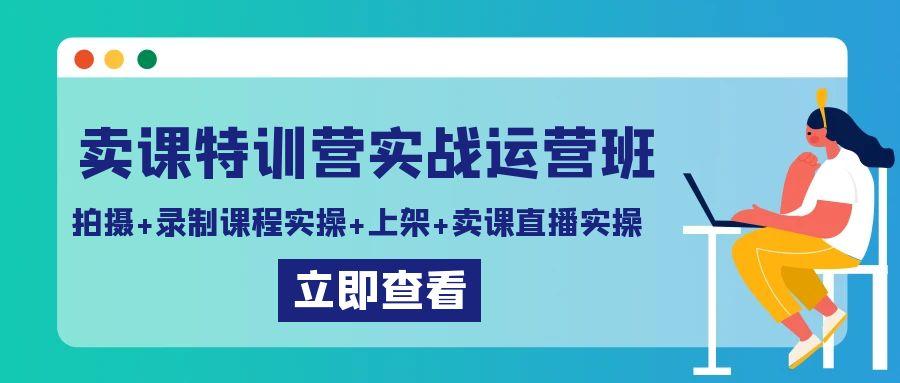 卖课特训营实战运营班：拍摄+录制课程实操+上架课程+卖课直播实操-轻创网