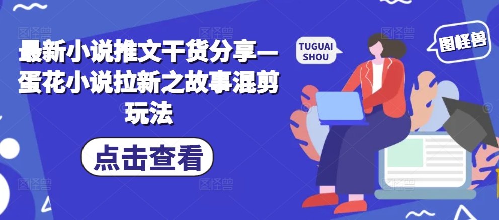 最新小说推文干货分享—蛋花小说拉新之故事混剪玩法-轻创网