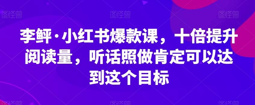 李鲆·小红书爆款课，十倍提升阅读量，听话照做肯定可以达到这个目标-轻创网