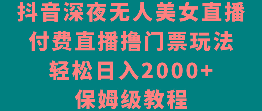 抖音深夜无人美女直播，付费直播撸门票玩法，轻松日入2000+，保姆级教程-轻创网