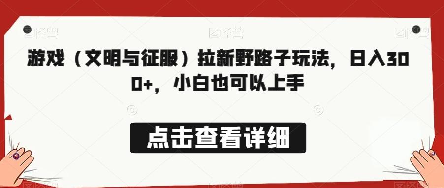 游戏（文明与征服）拉新野路子玩法，日入300+，小白也可以上手-轻创网