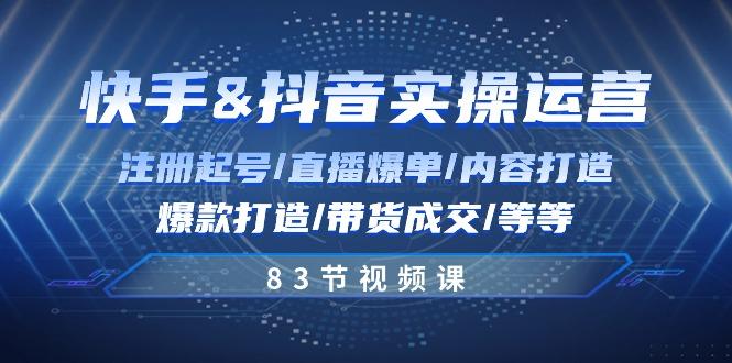 快手与抖音实操运营：注册起号/直播爆单/内容打造/爆款打造/带货成交/83节-轻创网