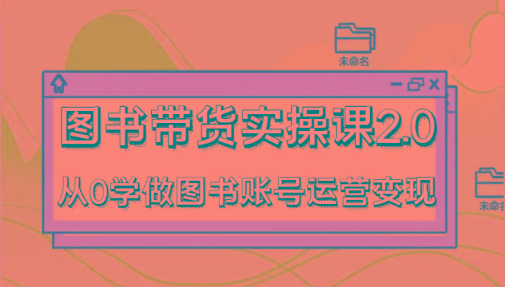 图书带货实操课2.0，从0学做图书账号运营变现，干货教程快速上手，高效起号涨粉-轻创网