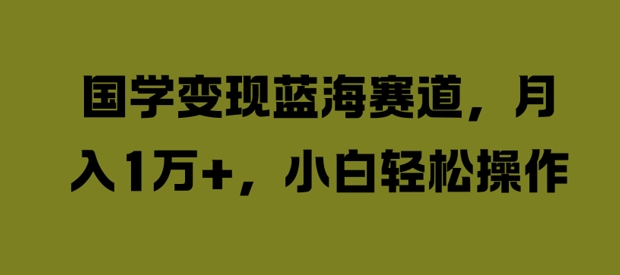 国学变现蓝海赛道，月入1W+，小白轻松操作【揭秘】-轻创网