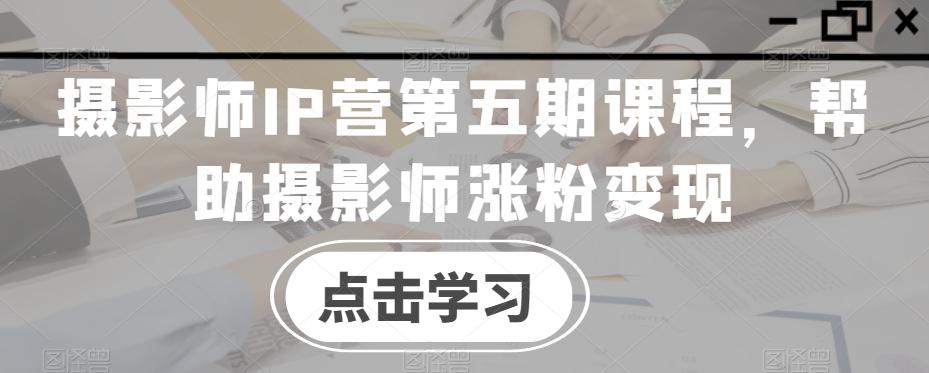 摄影师IP营第五期课程，帮助摄影师涨粉变现-轻创网