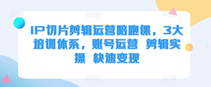 IP切片剪辑运营陪跑课，3大培训体系，账号运营 剪辑实操 快速变现-轻创网