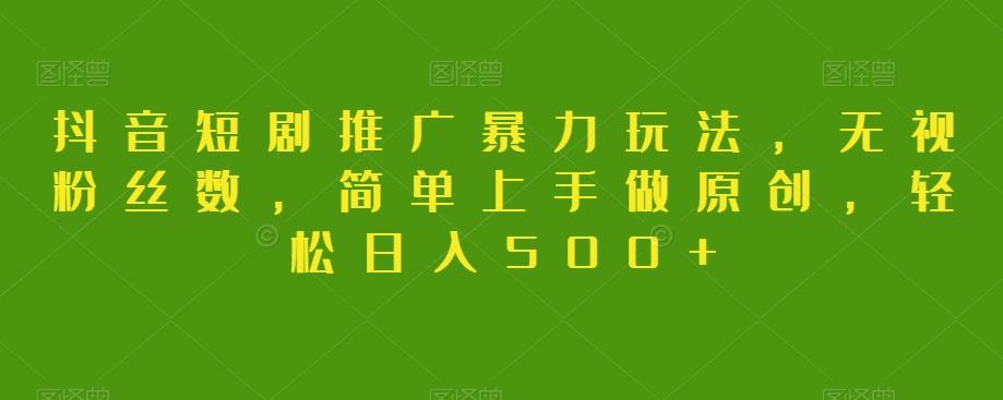 抖音短剧推广暴力玩法，无视粉丝数，简单上手做原创，轻松日入500+【揭秘】-轻创网