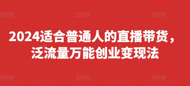 2024适合普通人的直播带货，泛流量万能创业变现法，上手快、落地快、起号快、变现快(更新8月)-轻创网