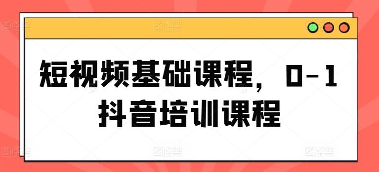 短视频基础课程，0-1抖音培训课程-轻创网