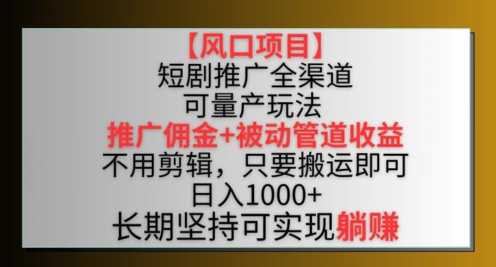 【风口项目】短剧推广全渠道最新双重收益玩法，推广佣金管道收益，不用剪辑，只要搬运即可【揭秘】-轻创网