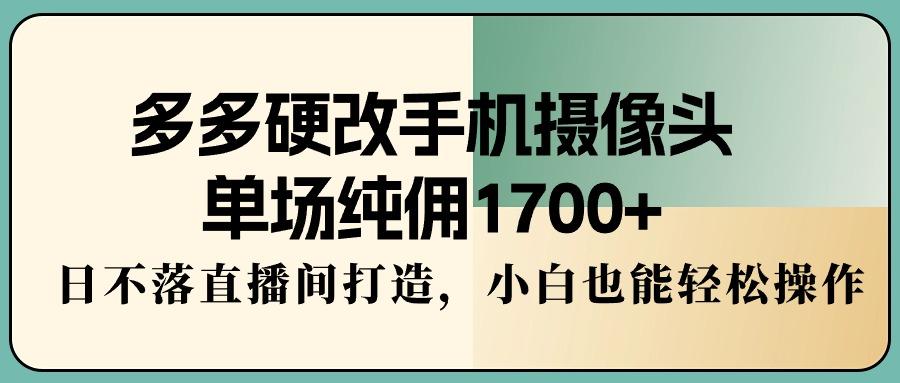 多多硬改手机摄像头，单场纯佣1700+，日不落直播间打造，小白也能轻松操作-轻创网