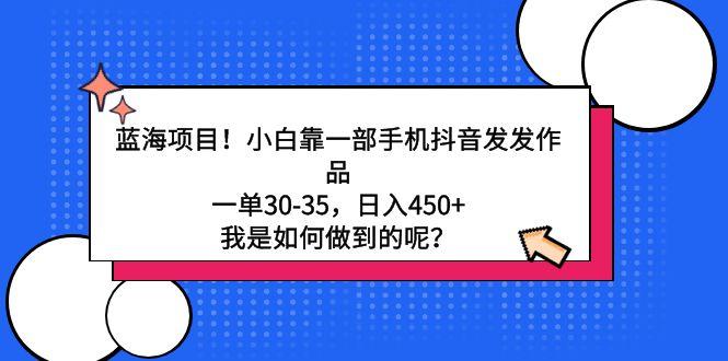 蓝海项目！小白靠一部手机抖音发发作品，一单30-35，日入450+，我是如何…-轻创网