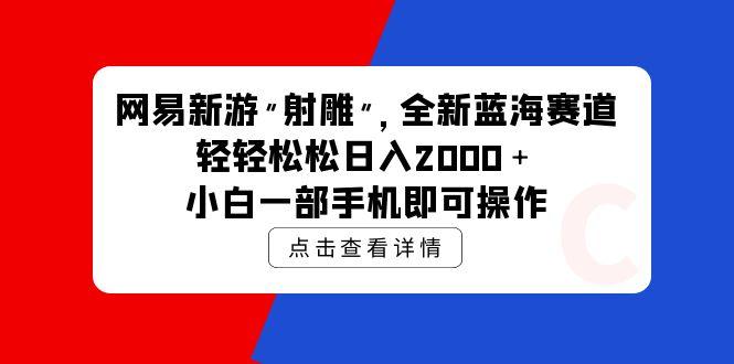 (9936期)网易新游 射雕 全新蓝海赛道，轻松日入2000＋小白一部手机即可操作-轻创网