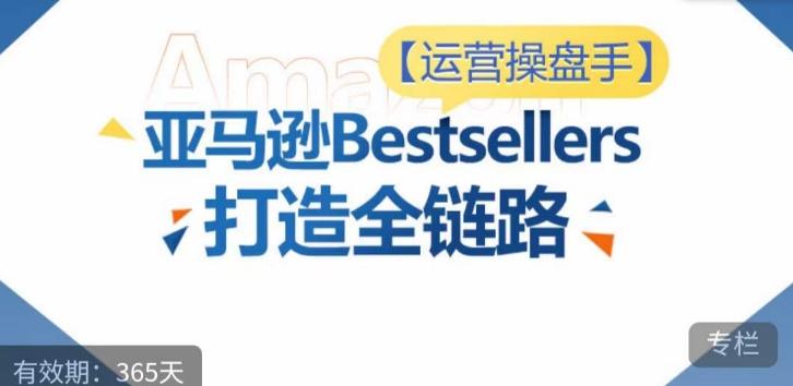 运营操盘手！亚马逊Bestsellers打造全链路，选品、Listing、广告投放全链路进阶优化-轻创网