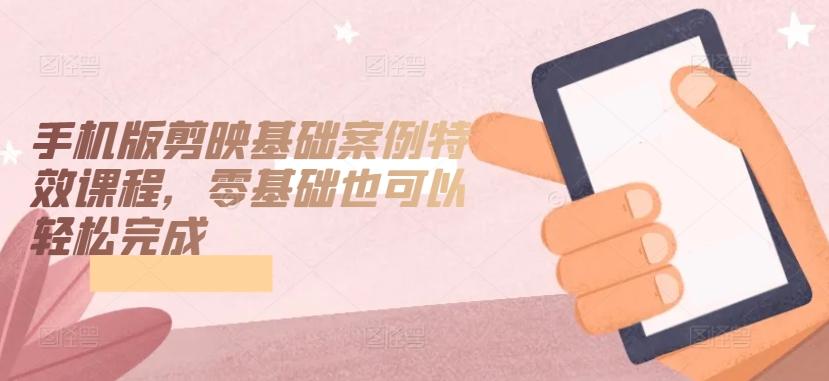 手机版剪映基础案例特效课程，零基础也可以轻松完成-轻创网