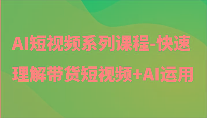AI短视频系列课程-快速理解带货短视频+AI工具短视频运用-轻创网