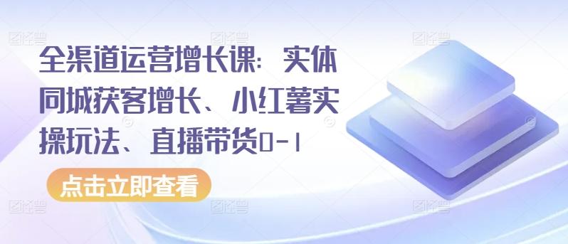 全渠道运营增长课：实体同城获客增长、小红薯实操玩法、直播带货0-1-轻创网