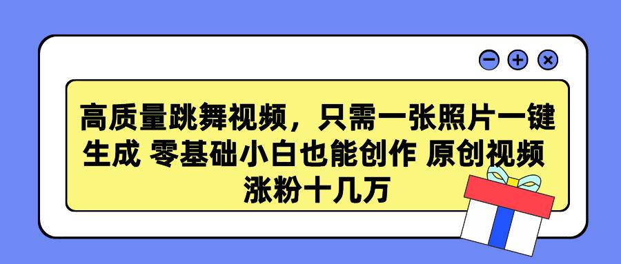 高质量跳舞视频，只需一张照片一键生成 零基础小白也能创作 原创视频 涨…-轻创网