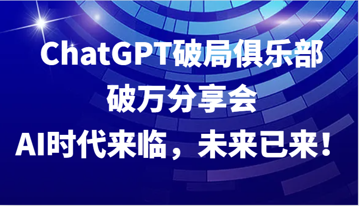 ChatGPT破局俱乐部破万分享会，AI时代来临，未来已来！-轻创网