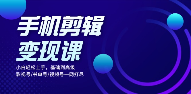 手机剪辑变现课：小白轻松上手，基础到高级 影视号/书单号/视频号一网打尽-轻创网
