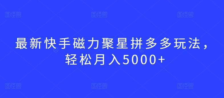 最新快手磁力聚星拼多多玩法，轻松月入5000+【揭秘】-轻创网