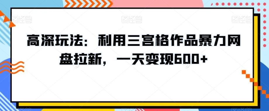高深玩法：利用三宫格作品暴力网盘拉新，一天变现600+【揭秘】-轻创网