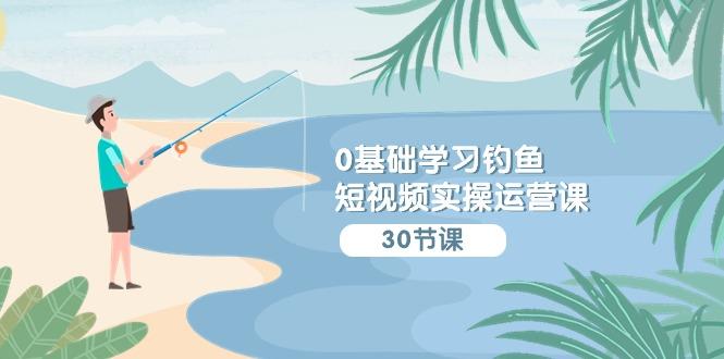 (9672期)0基础学习钓鱼短视频实操运营课：认知篇/定位篇/工具篇/内容篇/运营篇-轻创网